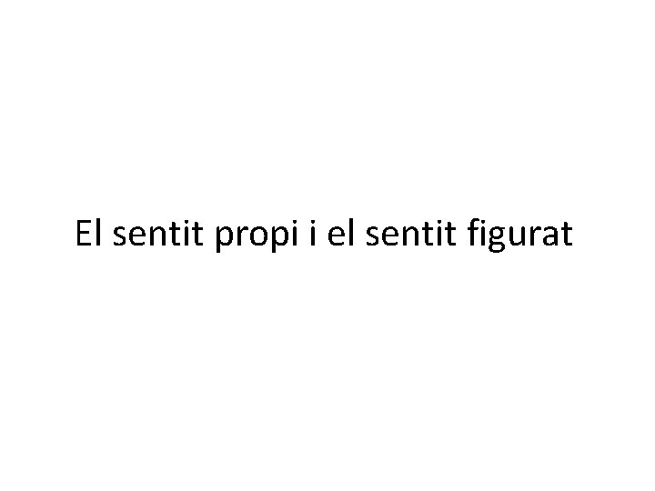 El sentit propi i el sentit figurat El sentit propi i el sentit figurat