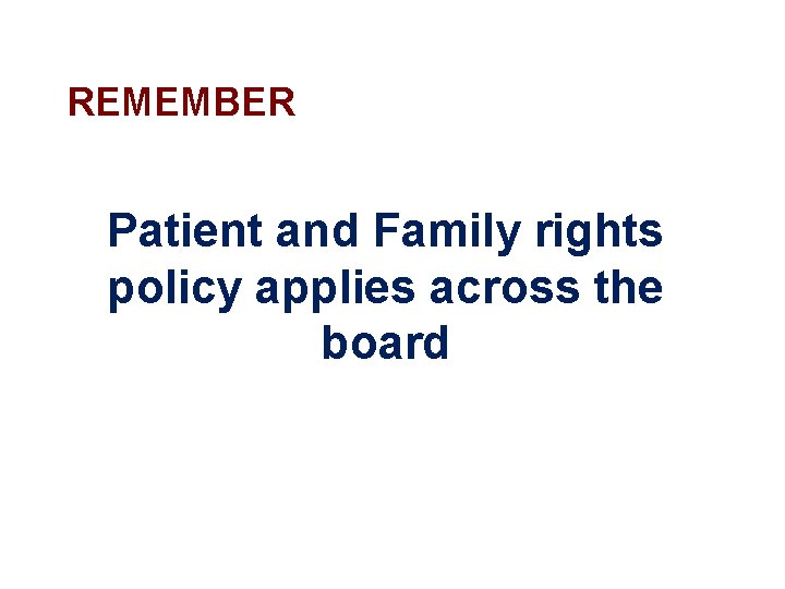 REMEMBER Patient and Family rights policy applies across the board 
