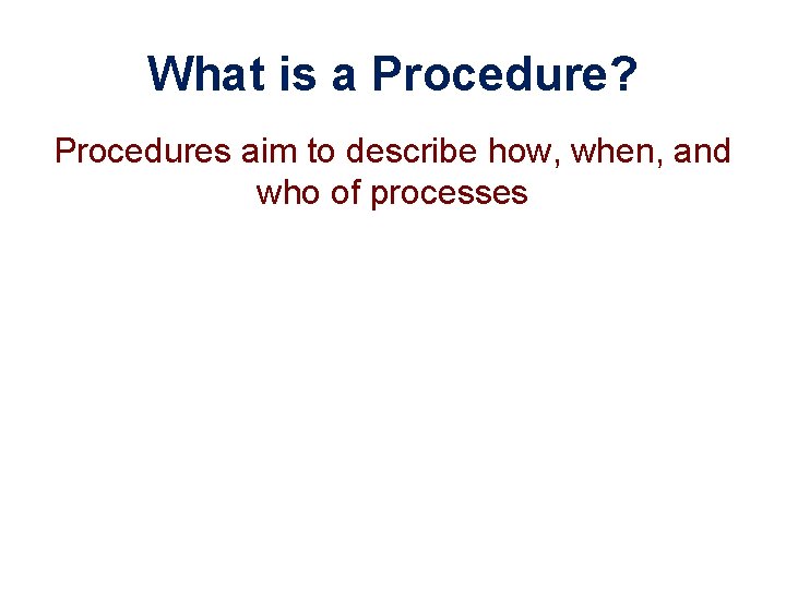 What is a Procedure? Procedures aim to describe how, when, and who of processes