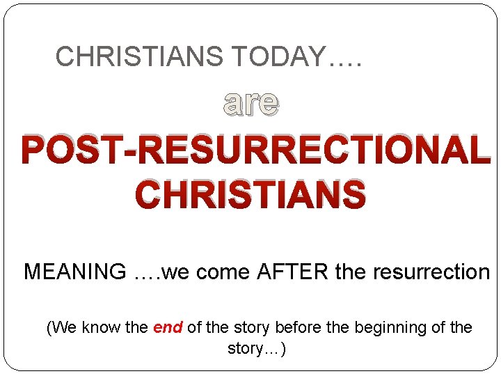 CHRISTIANS TODAY…. are POST-RESURRECTIONAL CHRISTIANS MEANING …. we come AFTER the resurrection (We know