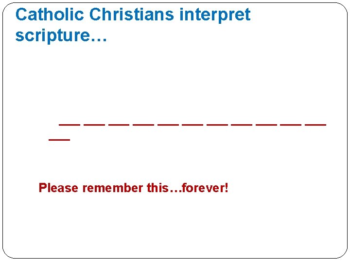 Catholic Christians interpret scripture… ___ ___ ___ Please remember this…forever! 