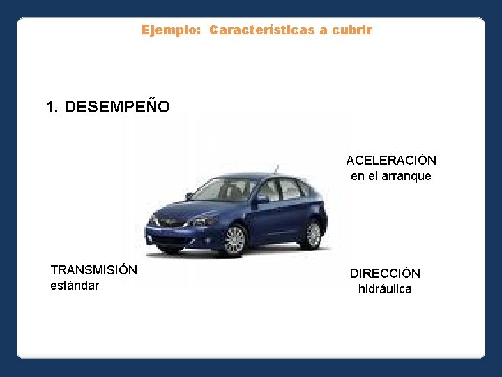 Ejemplo: Características a cubrir 1. DESEMPEÑO ACELERACIÓN en el arranque TRANSMISIÓN estándar DIRECCIÓN hidráulica