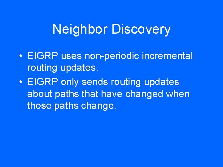 Neighbor Discovery • EIGRP uses non-periodic incremental routing updates. • EIGRP only sends routing