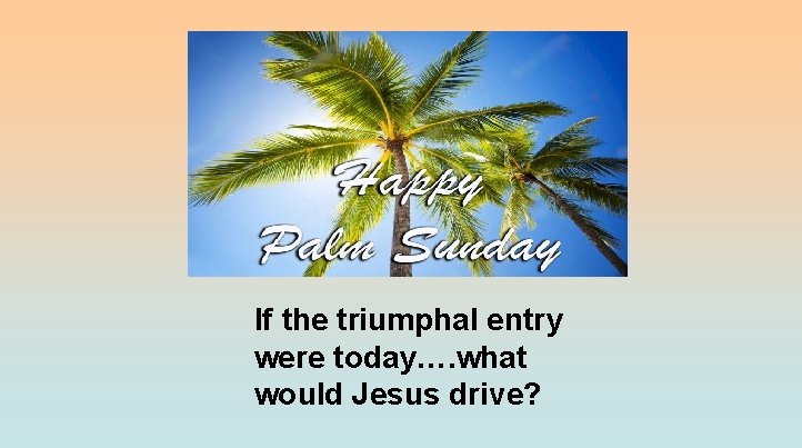 If the triumphal entry were today…. what would Jesus drive? 