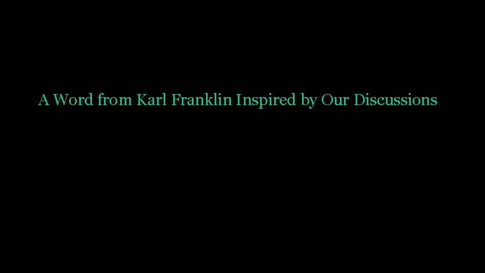 A Word from Karl Franklin Inspired by Our Discussions 