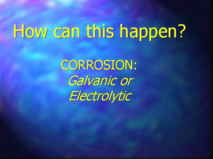 How can this happen? CORROSION: Galvanic or Electrolytic 