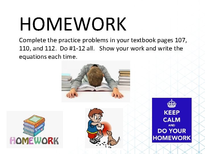 HOMEWORK Complete the practice problems in your textbook pages 107, 110, and 112. Do HOMEWORK Complete the practice problems in your textbook pages 107, 110, and 112. Do