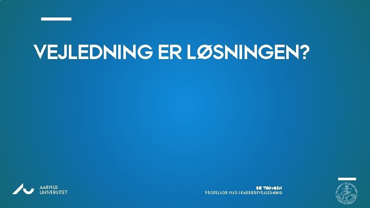 VEJLEDNING ER LØSNINGEN? AU AARHUS UNIVERSITET RIE THOMSEN PROFESSOR MSO I KARRIEREVEJLEDNING VEJLEDNING ER LØSNINGEN? AU AARHUS UNIVERSITET RIE THOMSEN PROFESSOR MSO I KARRIEREVEJLEDNING