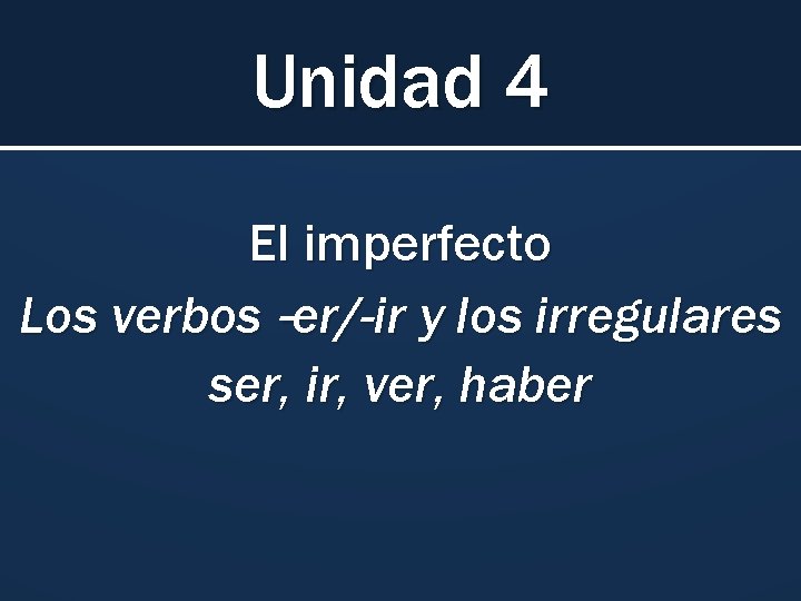 Unidad 4 El imperfecto Los verbos –er/-ir y los irregulares ser, ir, ver, haber