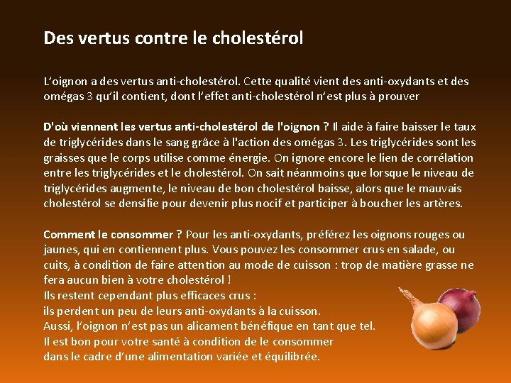 Des vertus contre le cholestérol L’oignon a des vertus anti-cholestérol. Cette qualité vient des