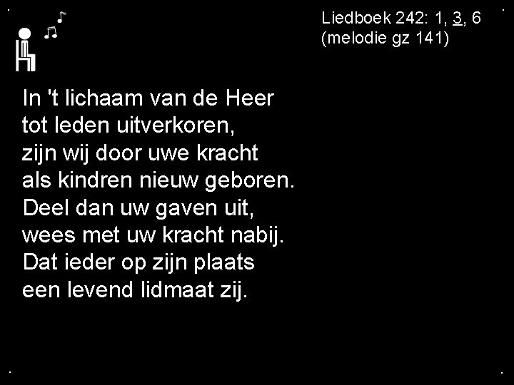 . Liedboek 242: 1, 3, 6 (melodie gz 141) . In 't lichaam van