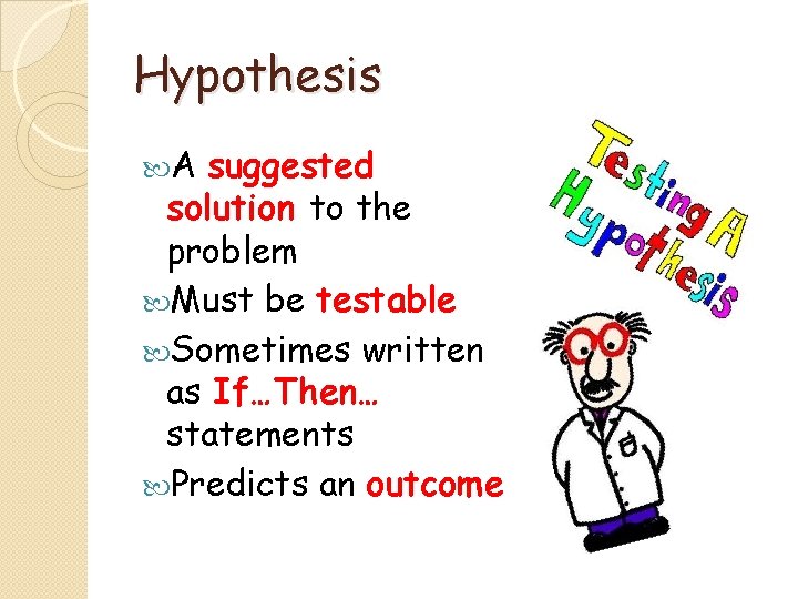 Hypothesis A suggested solution to the problem Must be testable Sometimes written as If…Then…