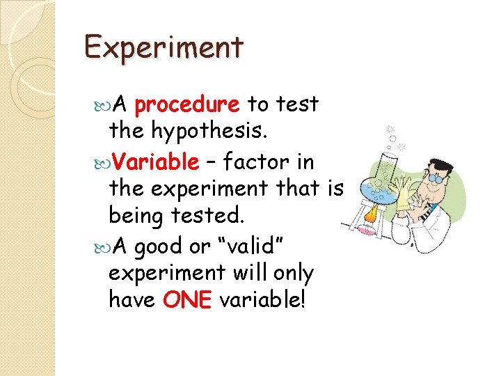 Experiment A procedure to test the hypothesis. Variable – factor in the experiment that