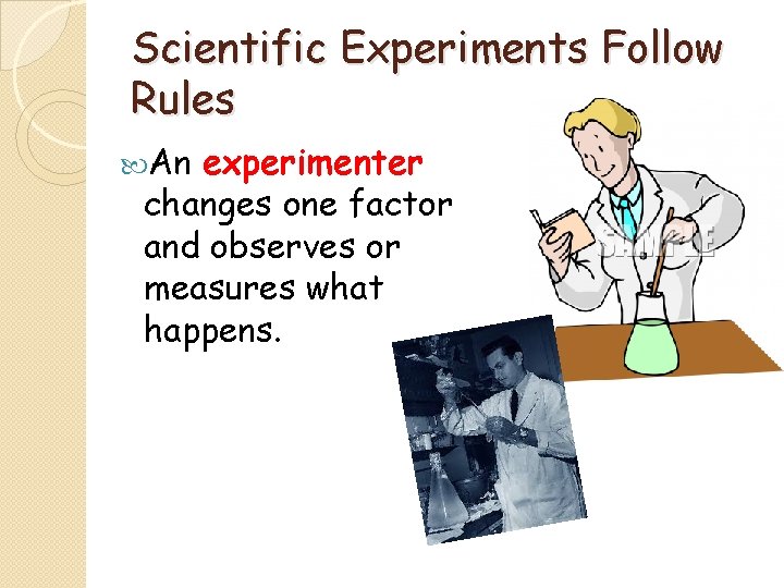 Scientific Experiments Follow Rules An experimenter changes one factor and observes or measures what