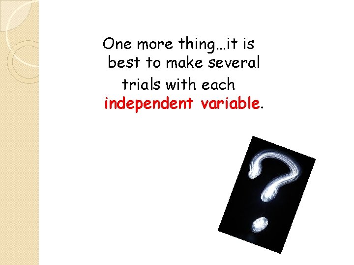 One more thing…it is best to make several trials with each independent variable. 