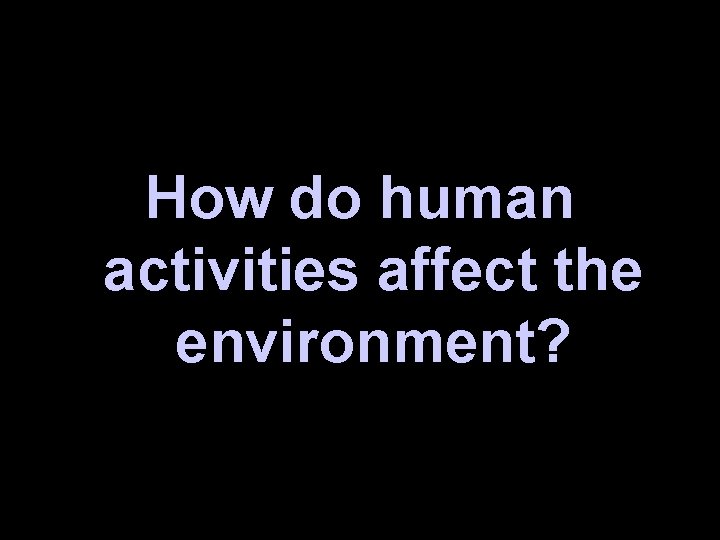 How do human activities affect the environment? 