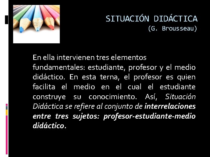 SITUACIÓN DIDÁCTICA (G. Brousseau) En ella intervienen tres elementos fundamentales: estudiante, profesor y el