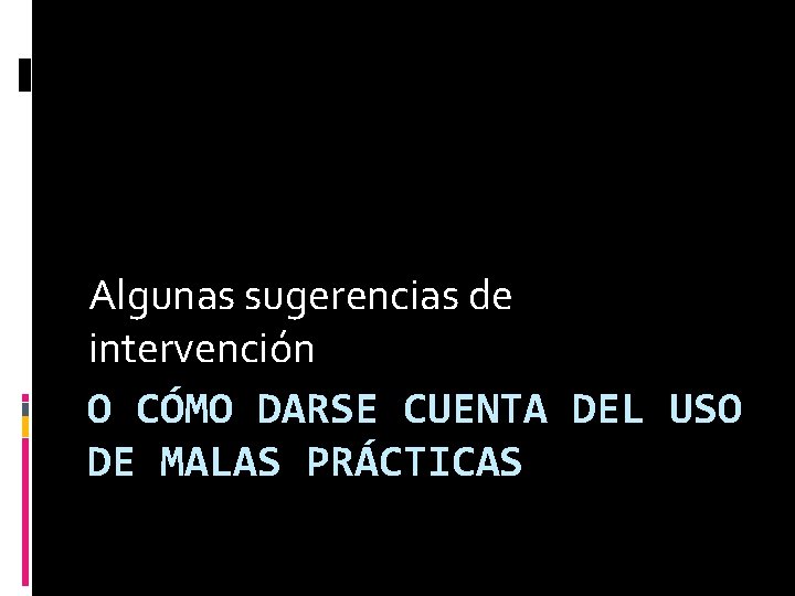 Algunas sugerencias de intervención O CÓMO DARSE CUENTA DEL USO DE MALAS PRÁCTICAS 