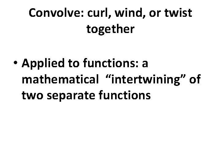Convolve: curl, wind, or twist together • Applied to functions: a mathematical “intertwining” of