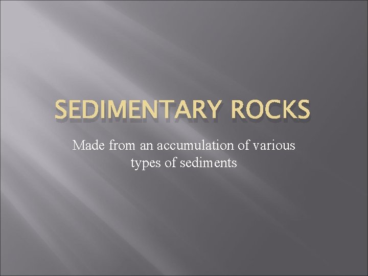 SEDIMENTARY ROCKS Made from an accumulation of various types of sediments 