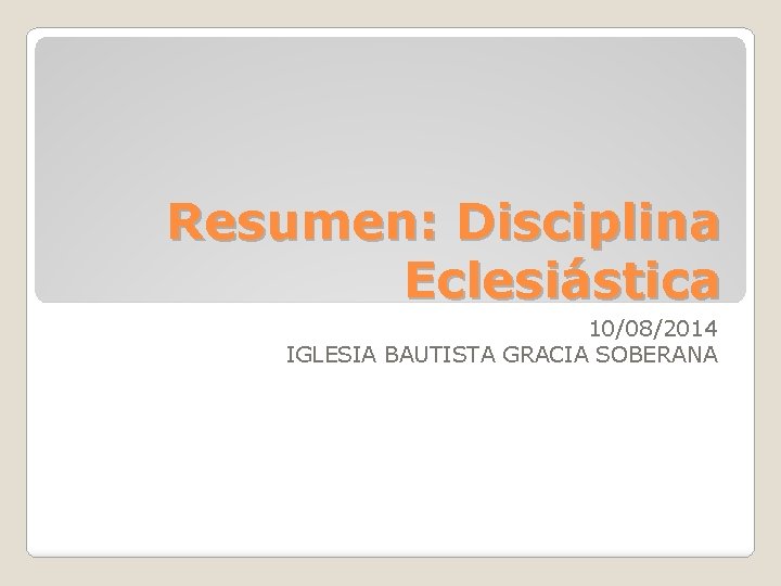 Resumen: Disciplina Eclesiástica 10/08/2014 IGLESIA BAUTISTA GRACIA SOBERANA 