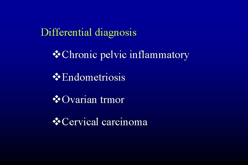 Differential diagnosis v. Chronic pelvic inflammatory v. Endometriosis v. Ovarian trmor v. Cervical carcinoma