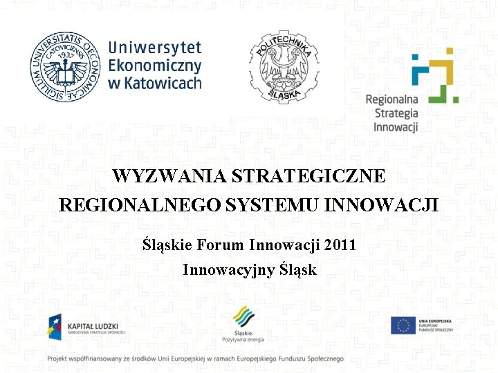 WYZWANIA STRATEGICZNE REGIONALNEGO SYSTEMU INNOWACJI Śląskie Forum Innowacji 2011 Innowacyjny Śląsk 