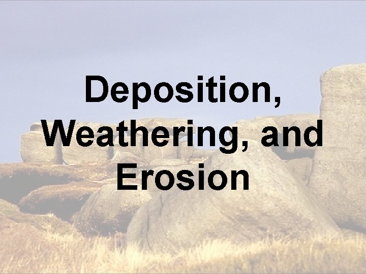 Deposition, Weathering, and Erosion Deposition, Weathering, and Erosion