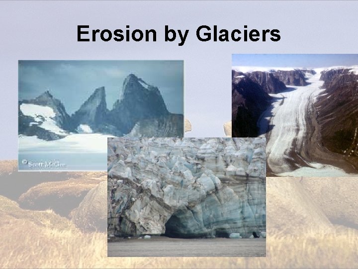 Erosion by Glaciers Erosion by Glaciers