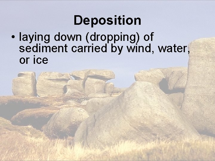 Deposition • laying down (dropping) of sediment carried by wind, water, or ice Deposition • laying down (dropping) of sediment carried by wind, water, or ice