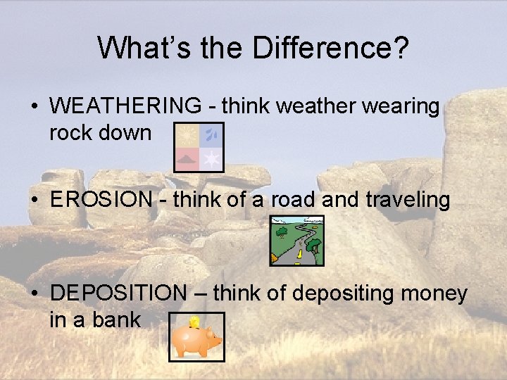 What’s the Difference? • WEATHERING - think weather wearing rock down • EROSION - What’s the Difference? • WEATHERING - think weather wearing rock down • EROSION -