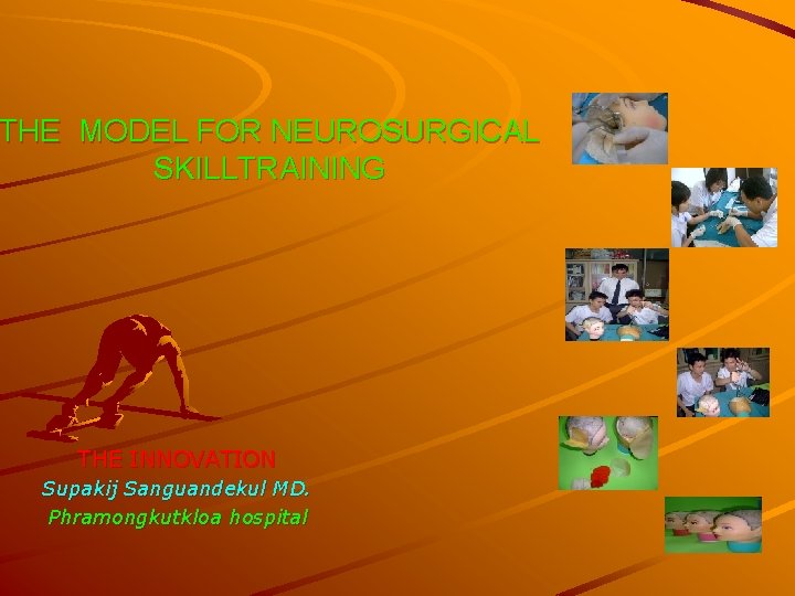THE MODEL FOR NEUROSURGICAL SKILLTRAINING THE INNOVATION Supakij Sanguandekul MD. Phramongkutkloa hospital 