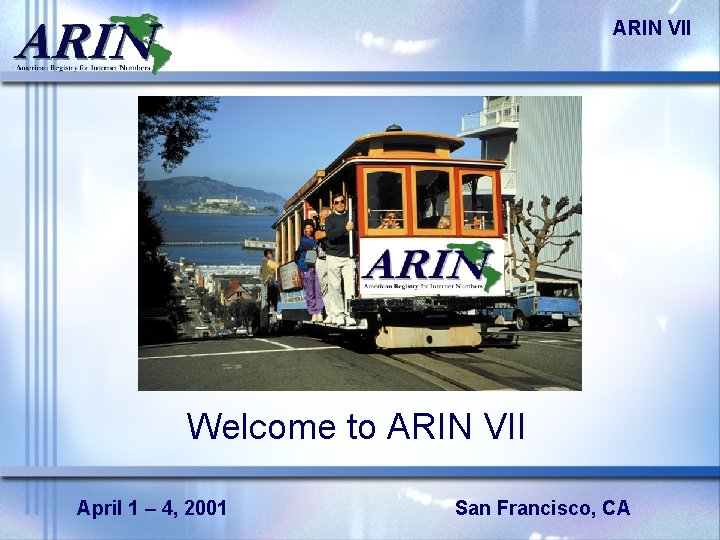 ARIN VII Welcome to ARIN VII April 1 – 4, 2001 San Francisco, CA