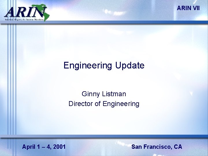 ARIN VII Engineering Update Ginny Listman Director of Engineering April 1 – 4, 2001