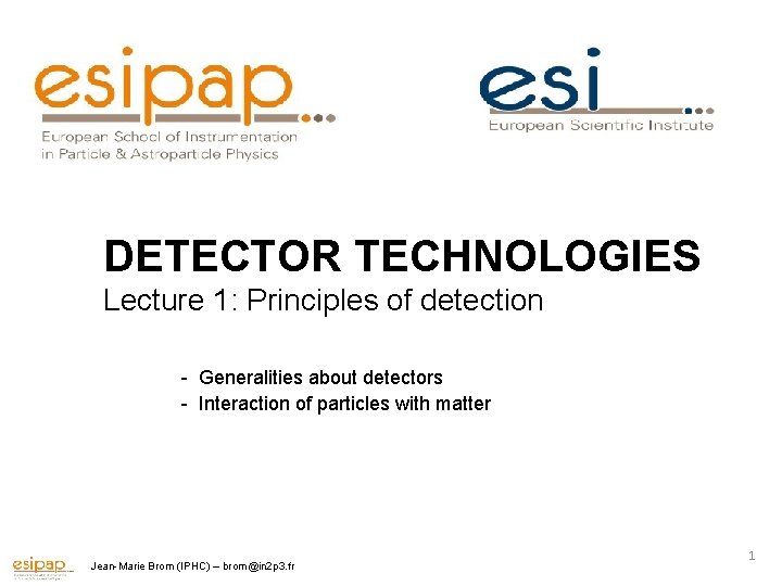 DETECTOR TECHNOLOGIES Lecture 1: Principles of detection - Generalities about detectors - Interaction of