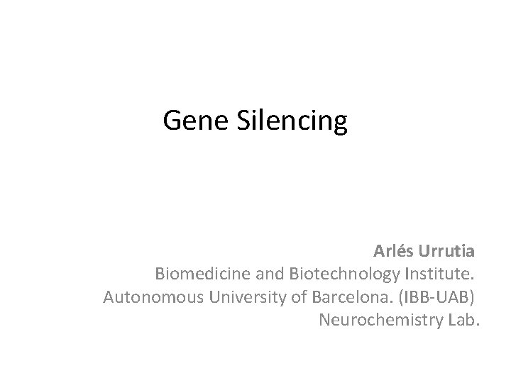 Gene Silencing Arlés Urrutia Biomedicine and Biotechnology Institute. Autonomous University of Barcelona. (IBB-UAB) Neurochemistry