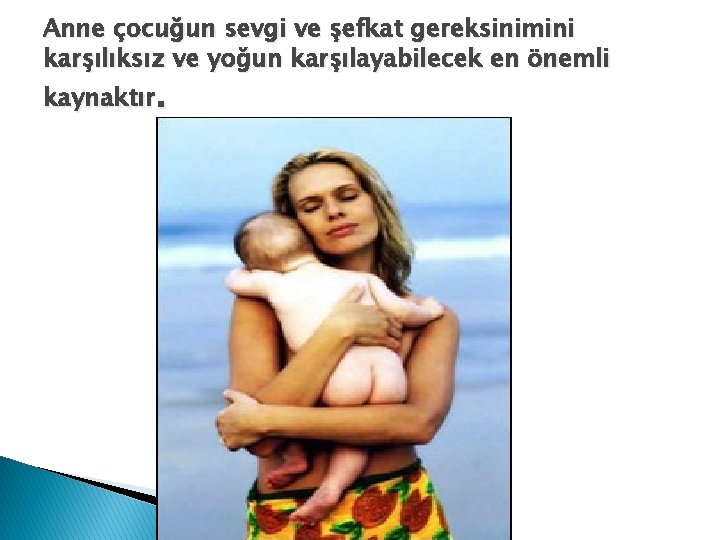 Anne çocuğun sevgi ve şefkat gereksinimini karşılıksız ve yoğun karşılayabilecek en önemli kaynaktır. 