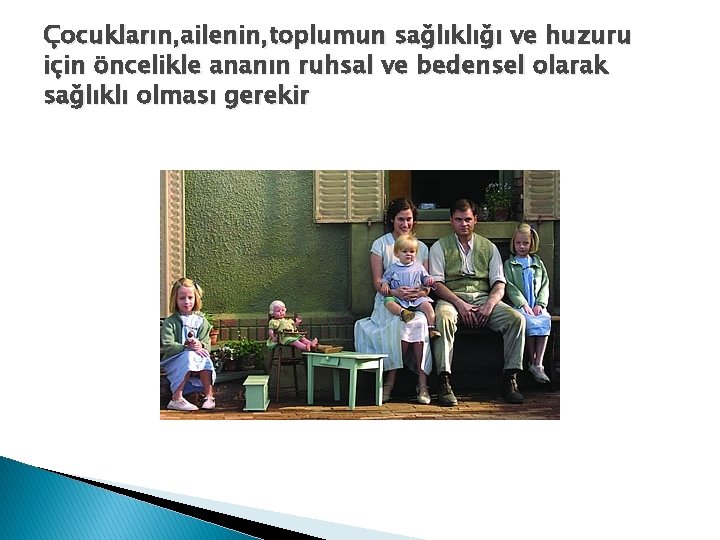 Çocukların, ailenin, toplumun sağlıklığı ve huzuru için öncelikle ananın ruhsal ve bedensel olarak sağlıklı