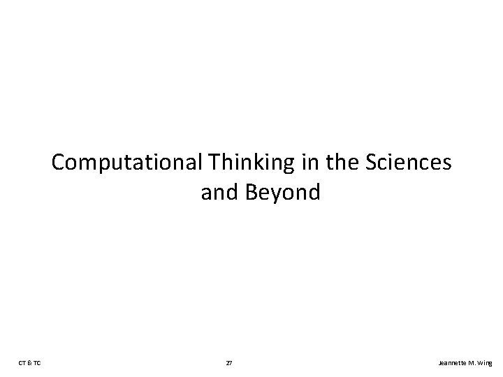 Computational Thinking in the Sciences and Beyond CT & TC 27 Jeannette M. Wing