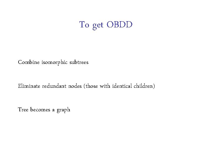 To get OBDD Combine isomorphic subtrees Eliminate redundant nodes (those with identical children) Tree