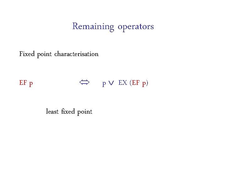Remaining operators Fixed point characterisation EF p least fixed point p EX (EF p)