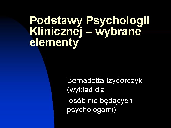 Podstawy Psychologii Klinicznej – wybrane elementy Bernadetta Izydorczyk (wykład dla osób nie będących psychologami)