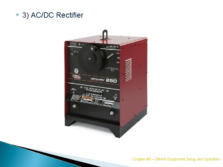  3) AC/DC Rectifier Chapter #8 – SMAW Equipment Setup and Operation 