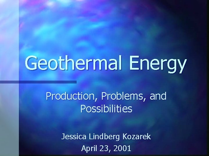 Geothermal Energy Production, Problems, and Possibilities Jessica Lindberg Kozarek April 23, 2001 