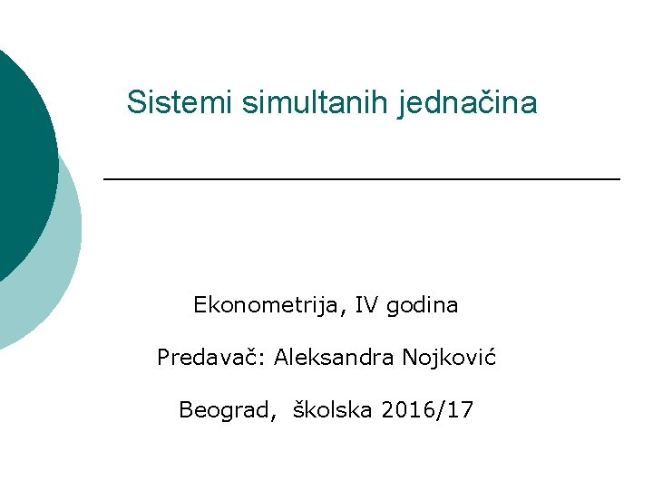 Sistemi simultanih jednačina Ekonometrija, IV godina Predavač: Aleksandra Nojković Beograd, školska 2016/17 