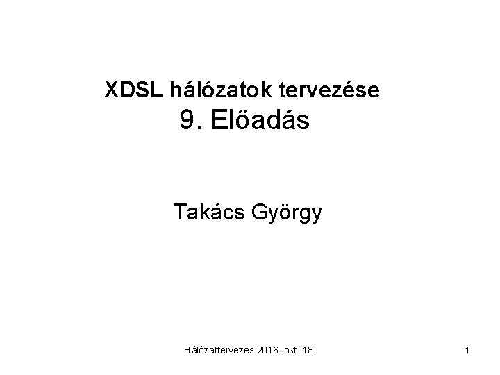 XDSL hálózatok tervezése 9. Előadás Takács György Hálózattervezés 2016. okt. 18. 1 