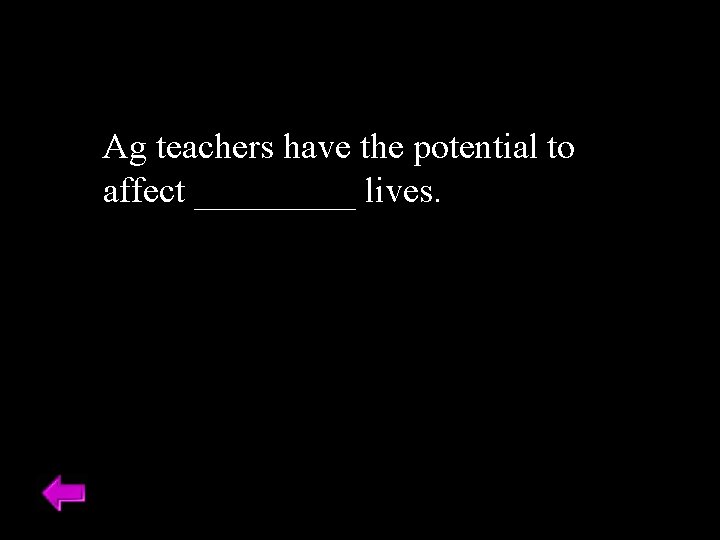 Ag teachers have the potential to affect _____ lives. 