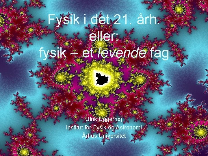 Fysik i det 21. årh. eller: fysik – et levende fag Ulrik Uggerhøj Institut