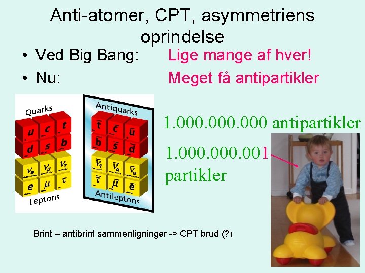 Anti-atomer, CPT, asymmetriens oprindelse • Ved Big Bang: • Nu: Lige mange af hver!