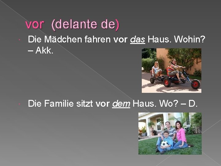 vor (delante de) Die Mädchen fahren vor das Haus. Wohin? – Akk. Die Familie